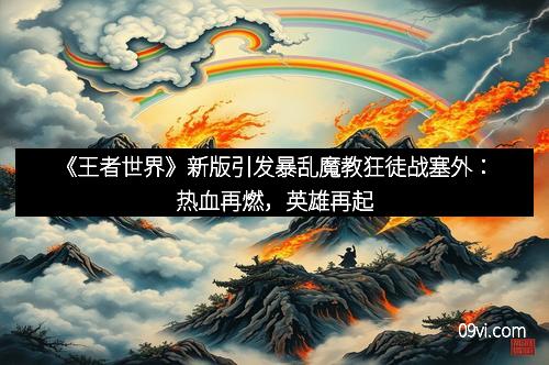 《王者世界》新版引发暴乱魔教狂徒战塞外：热血再燃，英雄再起