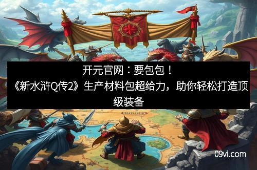 开元官网：要包包！《新水浒Q传2》生产材料包超给力，助你轻松打造顶级装备