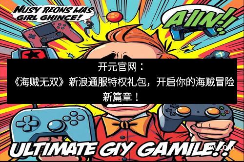 开元官网：《海贼无双》新浪通服特权礼包，开启你的海贼冒险新篇章！