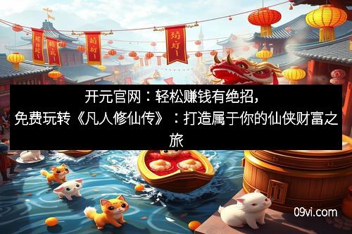 开元官网：轻松赚钱有绝招，免费玩转《凡人修仙传》：打造属于你的仙侠财富之旅