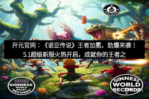 开元官网：《诺亚传说》王者加冕，劲爆来袭！5.1超级新服火热开启，成就你的王者之路！