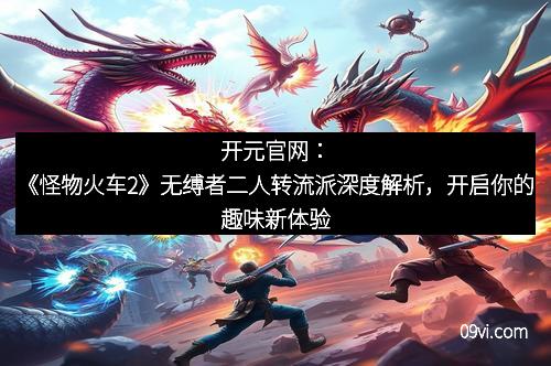 开元官网：《怪物火车2》无缚者二人转流派深度解析，开启你的趣味新体验