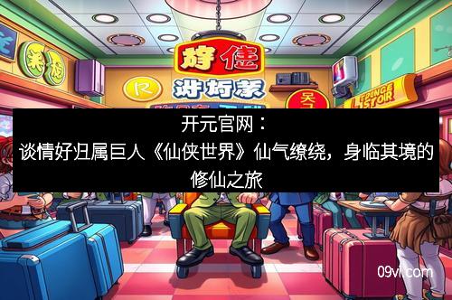 开元官网：谈情好归属巨人《仙侠世界》仙气缭绕，身临其境的修仙之旅