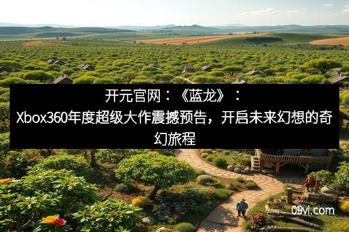 开元官网：《蓝龙》：Xbox360年度超级大作震撼预告，开启未来幻想的奇幻旅程